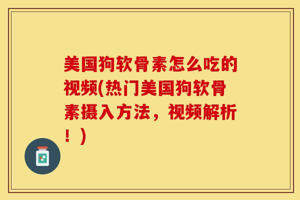 美国狗软骨素怎么吃的视频(热门美国狗软骨素摄入方法，视频解析！)