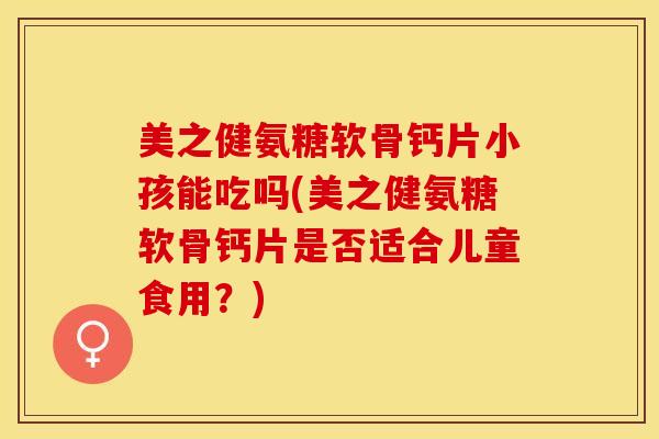 美之健氨糖软骨钙片小孩能吃吗(美之健氨糖软骨钙片是否适合儿童食用？)