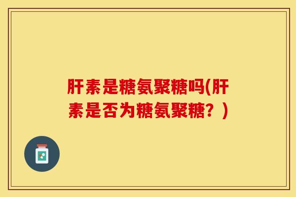 肝素是糖氨聚糖吗(肝素是否为糖氨聚糖？)