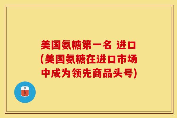 美国氨糖第一名 进口(美国氨糖在进口市场中成为领先商品头号)