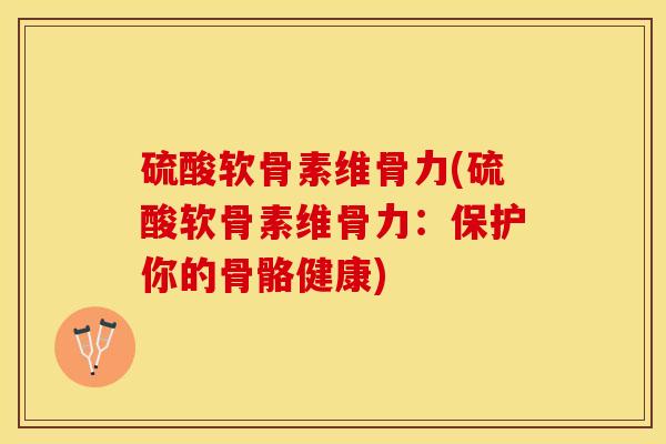 硫酸软骨素维骨力(硫酸软骨素维骨力：保护你的骨骼健康)