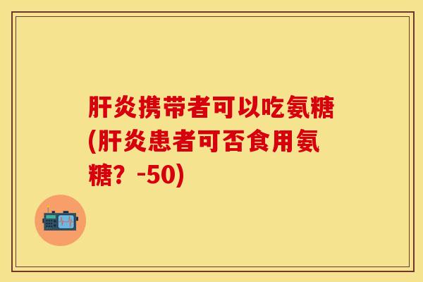 肝炎携带者可以吃氨糖(肝炎患者可否食用氨糖？-50)
