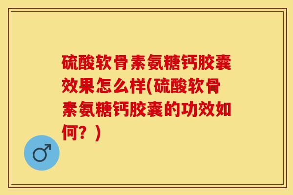 硫酸软骨素氨糖钙胶囊效果怎么样(硫酸软骨素氨糖钙胶囊的功效如何？)