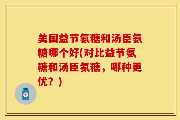 美国益节氨糖和汤臣氨糖哪个好(对比益节氨糖和汤臣氨糖，哪种更优？)