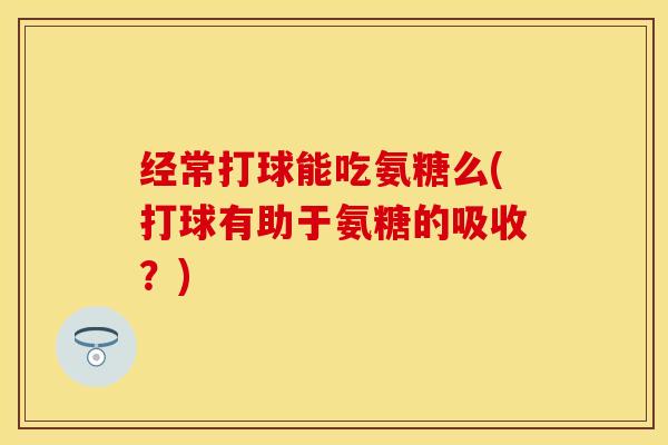 经常打球能吃氨糖么(打球有助于氨糖的吸收？)