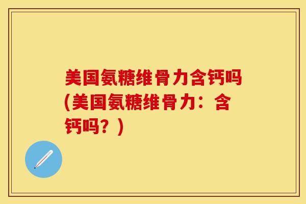 美国氨糖维骨力含钙吗(美国氨糖维骨力：含钙吗？)-第1张图片-关节保镖
