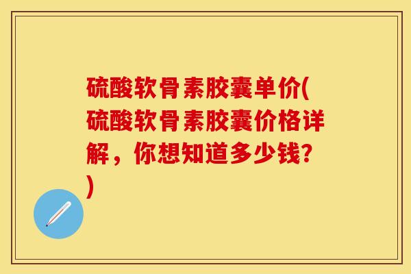 硫酸软骨素胶囊单价(硫酸软骨素胶囊价格详解，你想知道多少钱？)