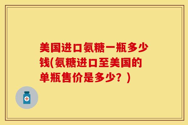 美国进口氨糖一瓶多少钱(氨糖进口至美国的单瓶售价是多少？)