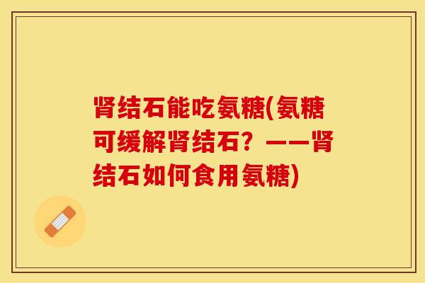 肾结石能吃氨糖(氨糖可缓解肾结石？——肾结石如何食用氨糖)