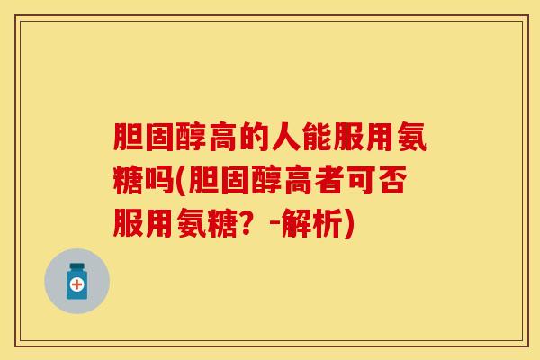 胆固醇高的人能服用氨糖吗(胆固醇高者可否服用氨糖？-解析)