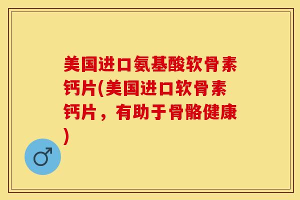 美国进口氨基酸软骨素钙片(美国进口软骨素钙片，有助于骨骼健康)