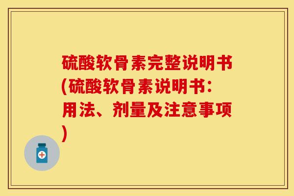 硫酸软骨素完整说明书(硫酸软骨素说明书：用法、剂量及注意事项)