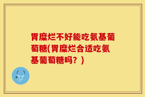 胃糜烂不好能吃氨基葡萄糖(胃糜烂合适吃氨基葡萄糖吗？)