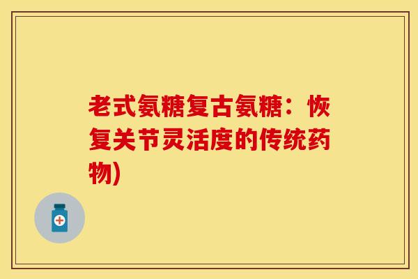老式氨糖复古氨糖：恢复关节灵活度的传统药物)