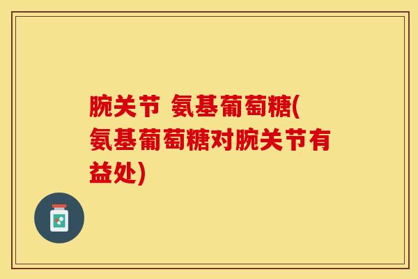 腕关节 氨基葡萄糖(氨基葡萄糖对腕关节有益处)