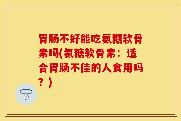 胃肠不好能吃氨糖软骨素吗(氨糖软骨素：适合胃肠不佳的人食用吗？)