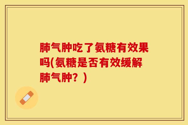 肺气肿吃了氨糖有效果吗(氨糖是否有效缓解肺气肿？)