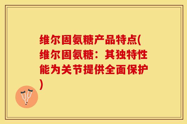 维尔固氨糖产品特点(维尔固氨糖：其独特性能为关节提供全面保护)