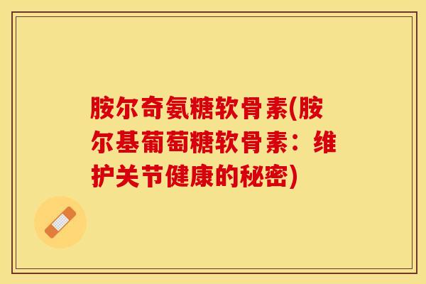 胺尔奇氨糖软骨素(胺尔基葡萄糖软骨素:维护关节健康的秘密)-第1张图片-关节保镖 胺尔奇氨糖软骨素(胺尔基葡萄糖软骨素:维护关节健康的秘密)-第1张图片-关节保镖
