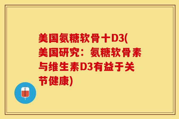 美国氨糖软骨十D3(美国研究：氨糖软骨素与维生素D3有益于关节健康)