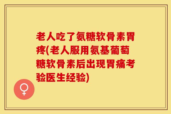 老人吃了氨糖软骨素胃疼(老人服用氨基葡萄糖软骨素后出现胃痛考验医生经验)
