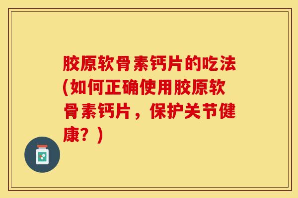胶原软骨素钙片的吃法(如何正确使用胶原软骨素钙片，保护关节健康？)