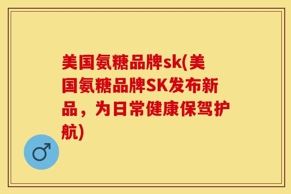 美国氨糖品牌sk(美国氨糖品牌SK发布新品，为日常健康保驾护航)
