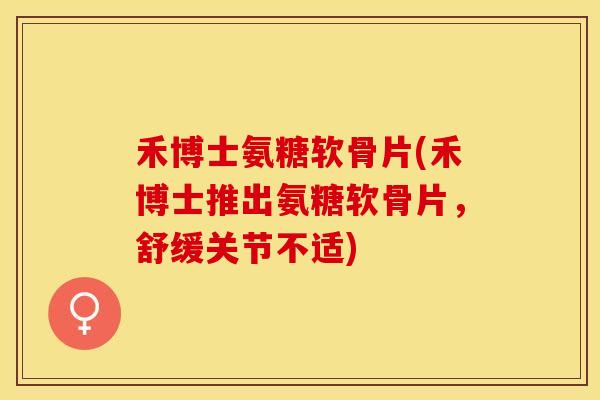 禾博士氨糖软骨片(禾博士推出氨糖软骨片，舒缓关节不适)
