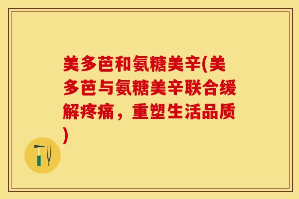 美多芭和氨糖美辛(美多芭与氨糖美辛联合缓解疼痛，重塑生活品质)