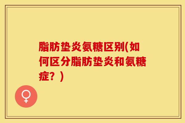 脂肪垫炎氨糖区别(如何区分脂肪垫炎和氨糖症？)