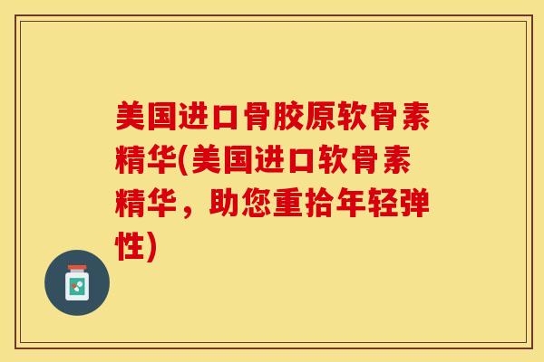 美国进口骨胶原软骨素精华(美国进口软骨素精华，助您重拾年轻弹性)