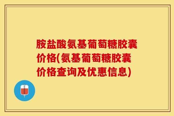 胺盐酸氨基葡萄糖胶囊价格(氨基葡萄糖胶囊价格查询及优惠信息)