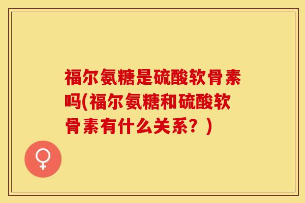 福尔氨糖是硫酸软骨素吗(福尔氨糖和硫酸软骨素有什么关系？)