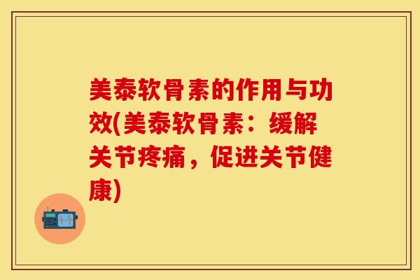 美泰软骨素的作用与功效(美泰软骨素：缓解关节疼痛，促进关节健康)