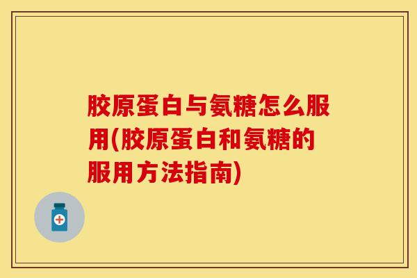 胶原蛋白与氨糖怎么服用(胶原蛋白和氨糖的服用方法指南)