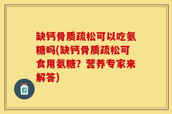 缺钙骨质疏松可以吃氨糖吗(缺钙骨质疏松可食用氨糖？营养专家来解答)