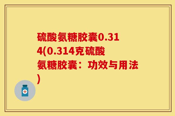 硫酸氨糖胶囊0.314(0.314克硫酸氨糖胶囊：功效与用法)
