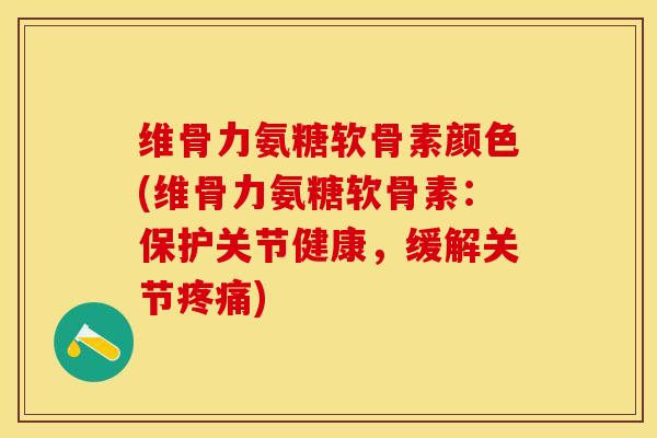 维骨力氨糖软骨素颜色(维骨力氨糖软骨素：保护关节健康，缓解关节疼痛)