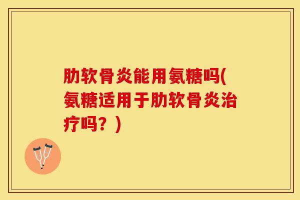 肋软骨炎能用氨糖吗(氨糖适用于肋软骨炎治疗吗？)