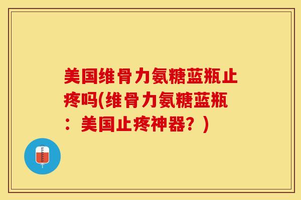 美国维骨力氨糖蓝瓶止疼吗(维骨力氨糖蓝瓶：美国止疼神器？)