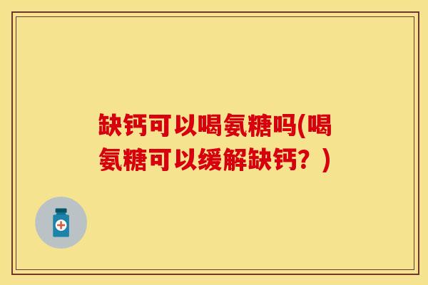 缺钙可以喝氨糖吗(喝氨糖可以缓解缺钙？)