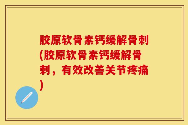 胶原软骨素钙缓解骨刺(胶原软骨素钙缓解骨刺，有效改善关节疼痛)