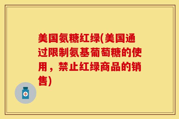 美国氨糖红绿(美国通过限制氨基葡萄糖的使用，禁止红绿商品的销售)-第1张图片-关节保镖