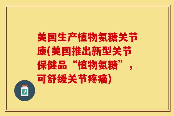 美国生产植物氨糖关节康(美国推出新型关节保健品“植物氨糖”，可舒缓关节疼痛)