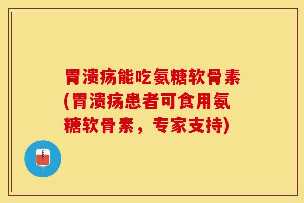 胃溃疡能吃氨糖软骨素(胃溃疡患者可食用氨糖软骨素，专家支持)