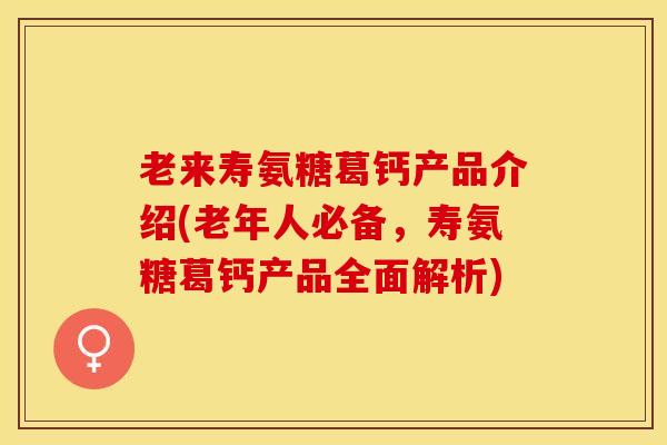老来寿氨糖葛钙产品介绍(老年人必备，寿氨糖葛钙产品全面解析)-第1张图片-关节保镖