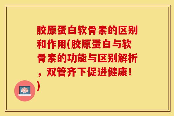 胶原蛋白软骨素的区别和作用(胶原蛋白与软骨素的功能与区别解析，双管齐下促进健康！)