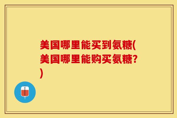 美国哪里能买到氨糖(美国哪里能购买氨糖？)