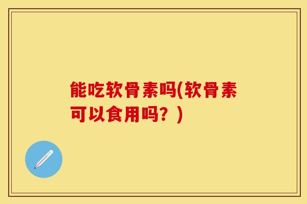 能吃软骨素吗(软骨素可以食用吗？)