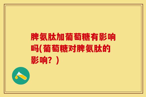 脾氨肽加葡萄糖有影响吗(葡萄糖对脾氨肽的影响？)